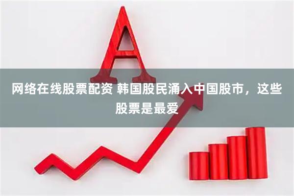 网络在线股票配资 韩国股民涌入中国股市，这些股票是最爱