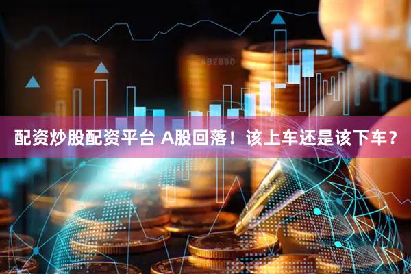 配资炒股配资平台 A股回落！该上车还是该下车？