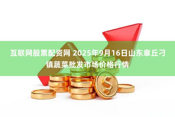 互联网股票配资网 2025年9月16日山东章丘刁镇蔬菜批发市场价格行情
