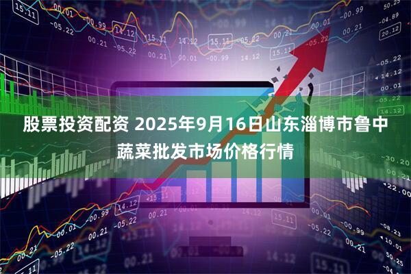 股票投资配资 2025年9月16日山东淄博市鲁中蔬菜批发市场价格行情