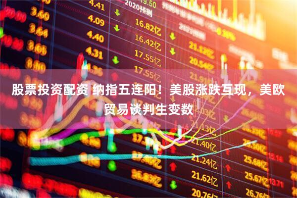 股票投资配资 纳指五连阳！美股涨跌互现，美欧贸易谈判生变数