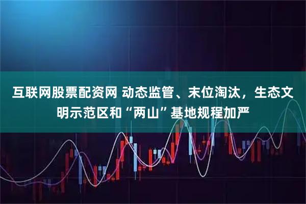 互联网股票配资网 动态监管、末位淘汰，生态文明示范区和“两山”基地规程加严