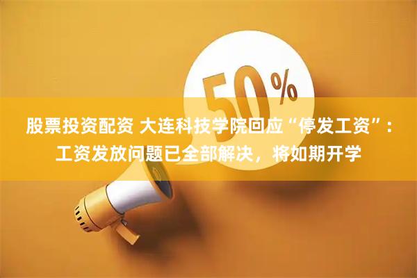 股票投资配资 大连科技学院回应“停发工资”：工资发放问题已全部解决，将如期开学