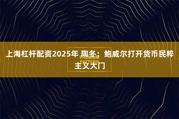 上海杠杆配资2025年 陶冬：鲍威尔打开货币民粹主义大门
