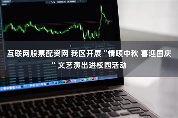 互联网股票配资网 我区开展“情暖中秋 喜迎国庆”文艺演出进校园活动