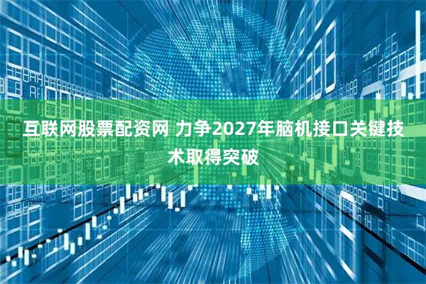 互联网股票配资网 力争2027年脑机接口关键技术取得突破