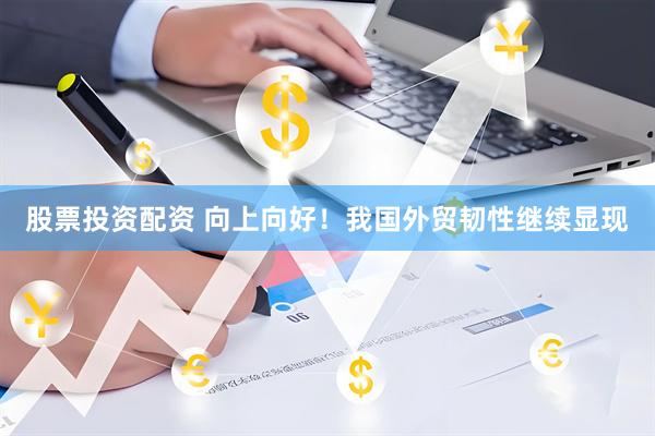 股票投资配资 向上向好！我国外贸韧性继续显现