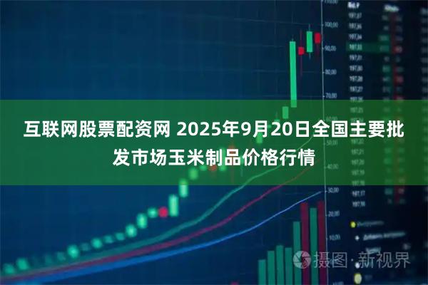 互联网股票配资网 2025年9月20日全国主要批发市场玉米制品价格行情