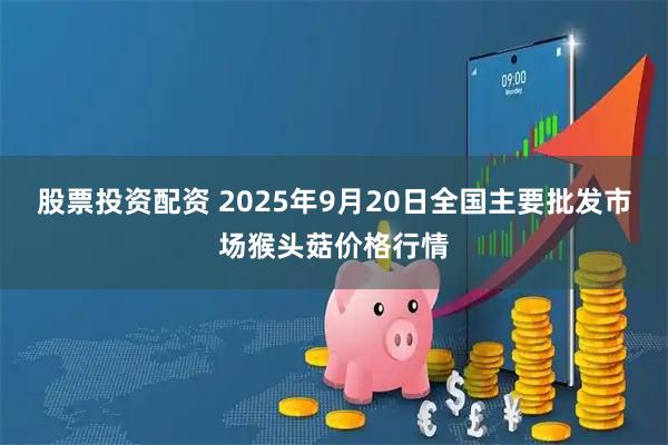 股票投资配资 2025年9月20日全国主要批发市场猴头菇价格行情