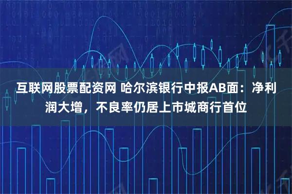 互联网股票配资网 哈尔滨银行中报AB面：净利润大增，不良率仍居上市城商行首位