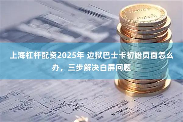 上海杠杆配资2025年 边狱巴士卡初始页面怎么办，三步解决白屏问题