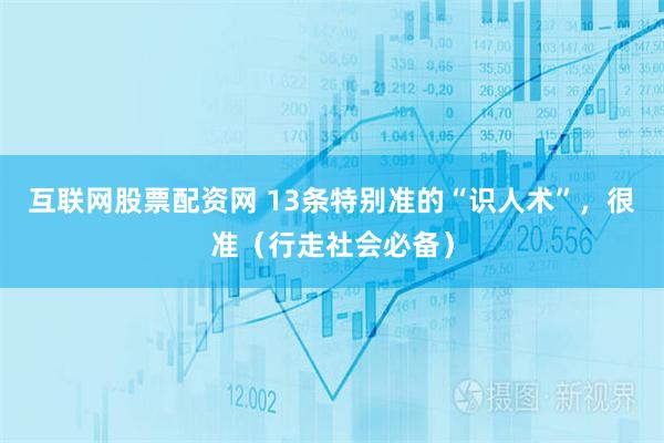 互联网股票配资网 13条特别准的“识人术”，很准（行走社会必备）