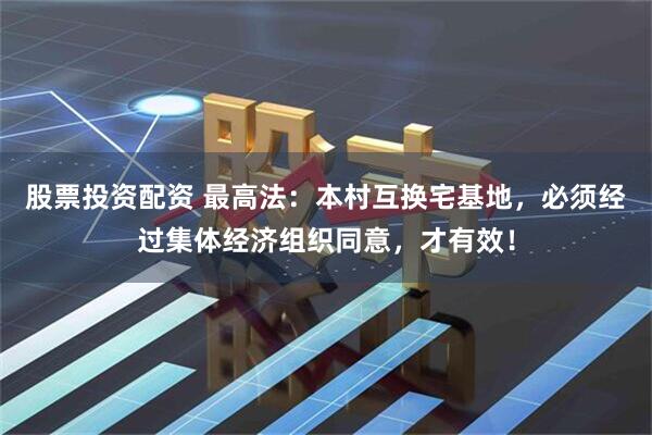 股票投资配资 最高法：本村互换宅基地，必须经过集体经济组织同意，才有效！