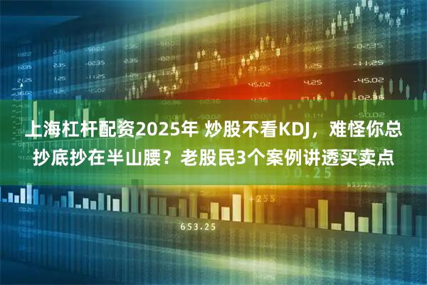 上海杠杆配资2025年 炒股不看KDJ，难怪你总抄底抄在半山腰？老股民3个案例讲透买卖点