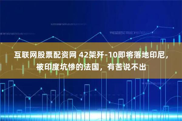 互联网股票配资网 42架歼-10即将落地印尼，被印度坑惨的法国，有苦说不出