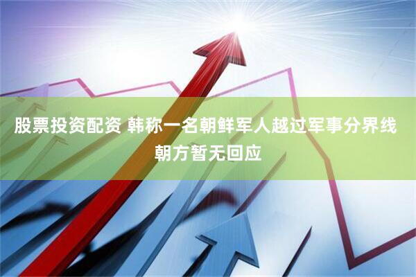 股票投资配资 韩称一名朝鲜军人越过军事分界线 朝方暂无回应