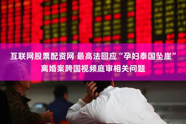 互联网股票配资网 最高法回应“孕妇泰国坠崖”离婚案跨国视频庭审相关问题
