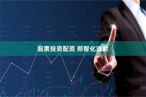 股票投资配资 郑智化道歉
