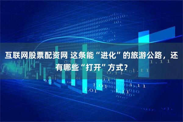 互联网股票配资网 这条能“进化”的旅游公路，还有哪些“打开”方式？