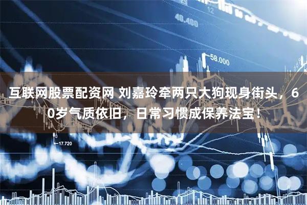 互联网股票配资网 刘嘉玲牵两只大狗现身街头，60岁气质依旧，日常习惯成保养法宝！