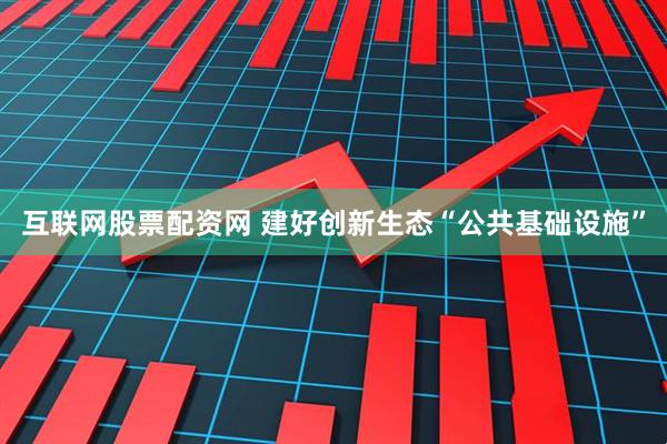 互联网股票配资网 建好创新生态“公共基础设施”