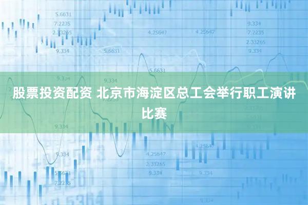 股票投资配资 北京市海淀区总工会举行职工演讲比赛