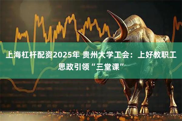 上海杠杆配资2025年 贵州大学工会：上好教职工思政引领“三堂课”
