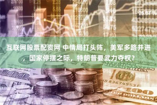 互联网股票配资网 中情局打头阵，美军多路并进，国家停摆之际，特朗普要武力夺权？