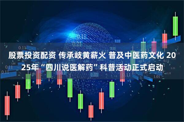 股票投资配资 传承岐黄薪火 普及中医药文化 2025年“四川说医解药”科普活动正式启动