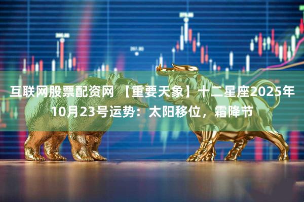 互联网股票配资网 【重要天象】十二星座2025年10月23号运势：太阳移位，霜降节