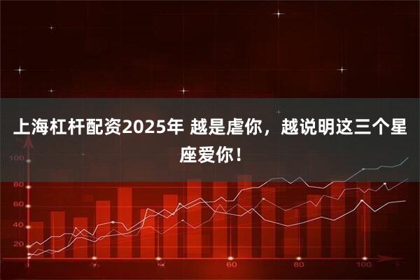 上海杠杆配资2025年 越是虐你，越说明这三个星座爱你！