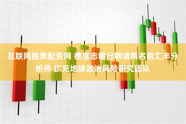 互联网股票配资网 德意志银行聘请两名前汇丰分析师 扩充地缘政治风险研究团队
