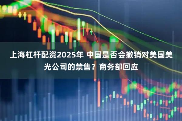 上海杠杆配资2025年 中国是否会撤销对美国美光公司的禁售？商务部回应