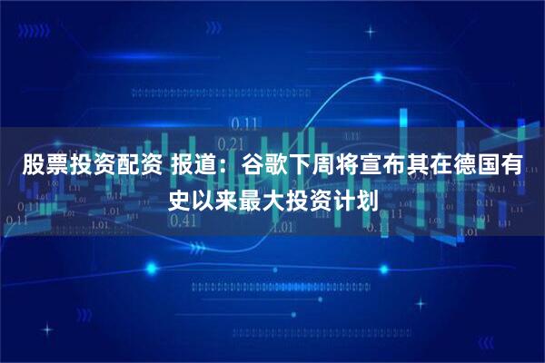股票投资配资 报道：谷歌下周将宣布其在德国有史以来最大投资计划
