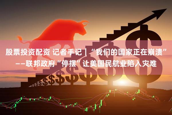 股票投资配资 记者手记｜“我们的国家正在崩溃”——联邦政府“停摆”让美国民航业陷入灾难