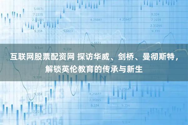 互联网股票配资网 探访华威、剑桥、曼彻斯特，解锁英伦教育的传承与新生