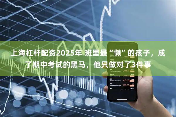 上海杠杆配资2025年 班里最“懒”的孩子，成了期中考试的黑马，他只做对了3件事