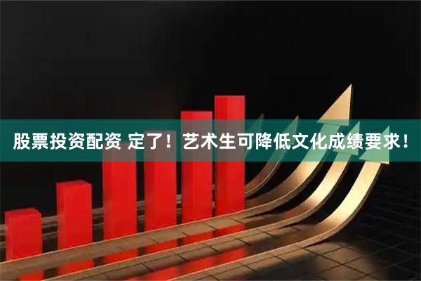 股票投资配资 定了！艺术生可降低文化成绩要求！