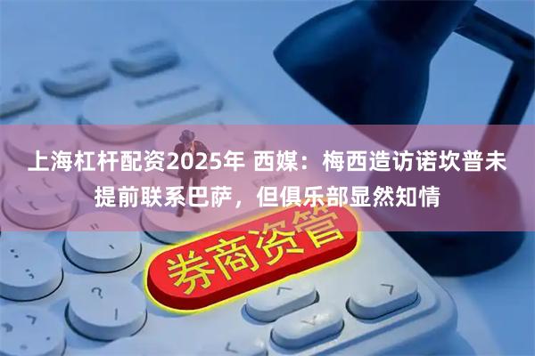 上海杠杆配资2025年 西媒：梅西造访诺坎普未提前联系巴萨，但俱乐部显然知情