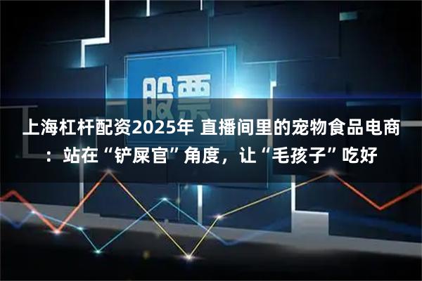 上海杠杆配资2025年 直播间里的宠物食品电商:站在“铲屎官”角度,让“毛孩子”吃好