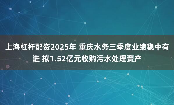 上海杠杆配资2025年 重庆水务三季度业绩稳中有进 拟1.52亿元收购污水处理资产