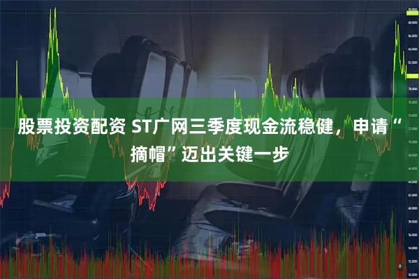 股票投资配资 ST广网三季度现金流稳健，申请“摘帽”迈出关键一步