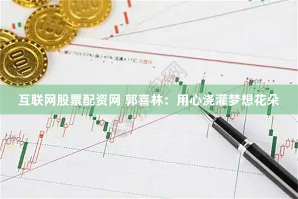 互联网股票配资网 郭喜林：用心浇灌梦想花朵