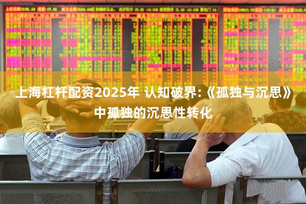 上海杠杆配资2025年 认知破界:《孤独与沉思》中孤独的沉思性转化