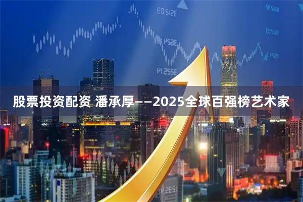 股票投资配资 潘承厚——2025全球百强榜艺术家