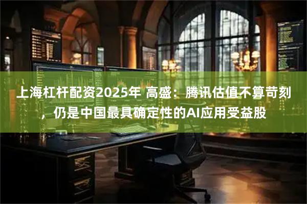 上海杠杆配资2025年 高盛：腾讯估值不算苛刻，仍是中国最具确定性的AI应用受益股