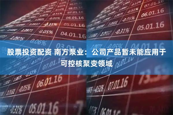 股票投资配资 南方泵业：公司产品暂未能应用于可控核聚变领域