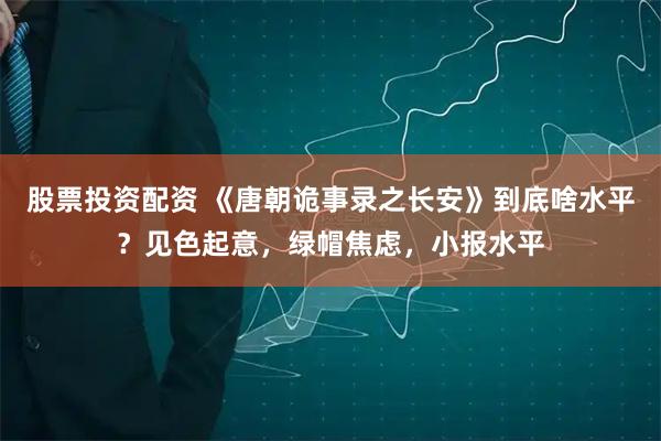 股票投资配资 《唐朝诡事录之长安》到底啥水平？见色起意，绿帽焦虑，小报水平