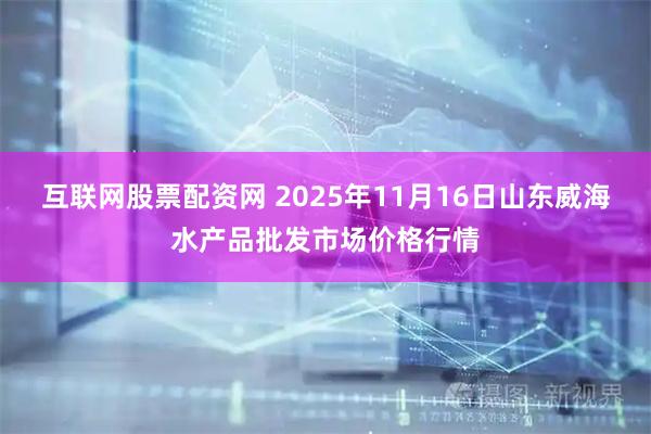 互联网股票配资网 2025年11月16日山东威海水产品批发市场价格行情
