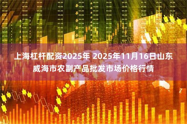 上海杠杆配资2025年 2025年11月16日山东威海市农副产品批发市场价格行情